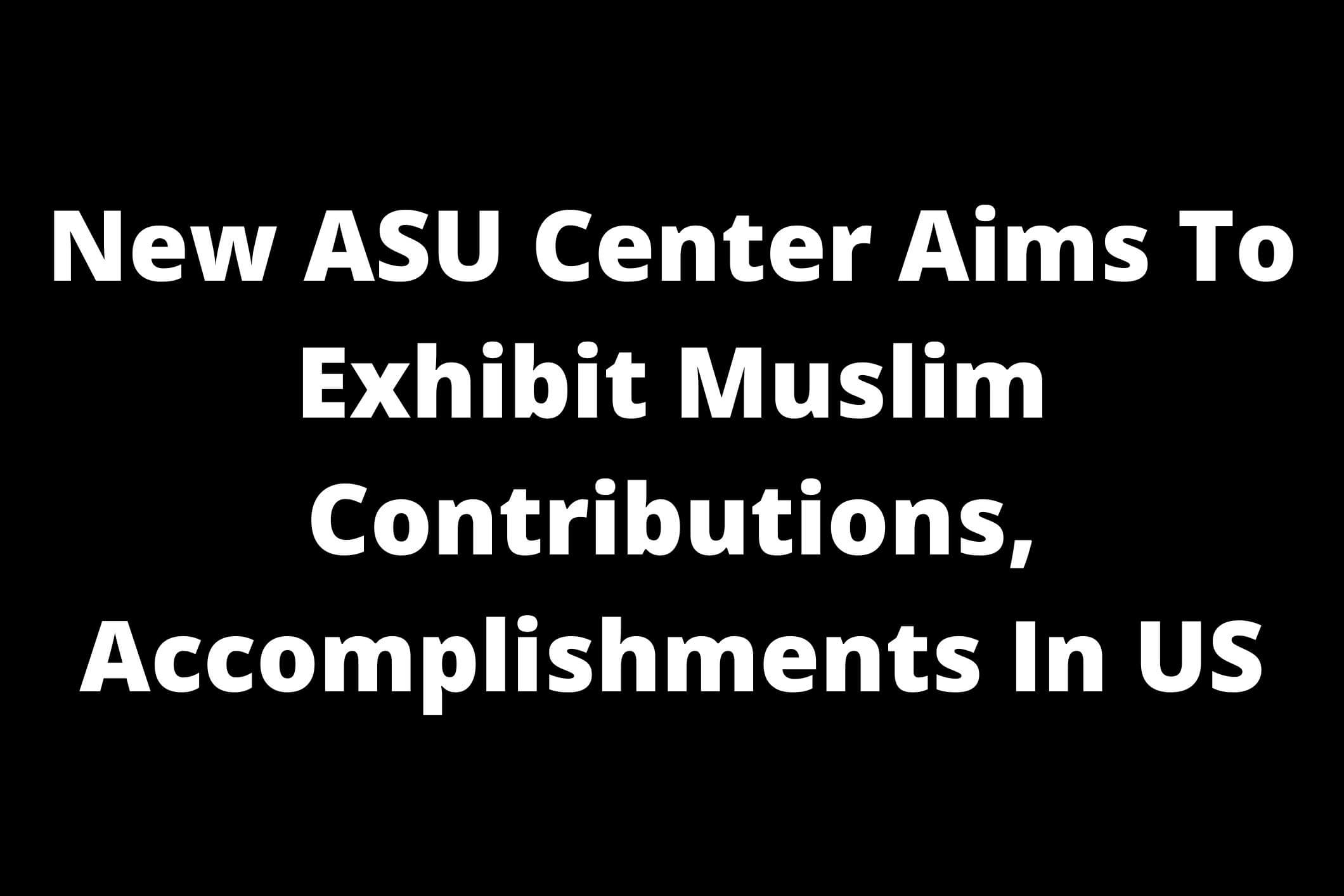 New ASU Center Aims To Exhibit Muslim Contributions, Accomplishments In US